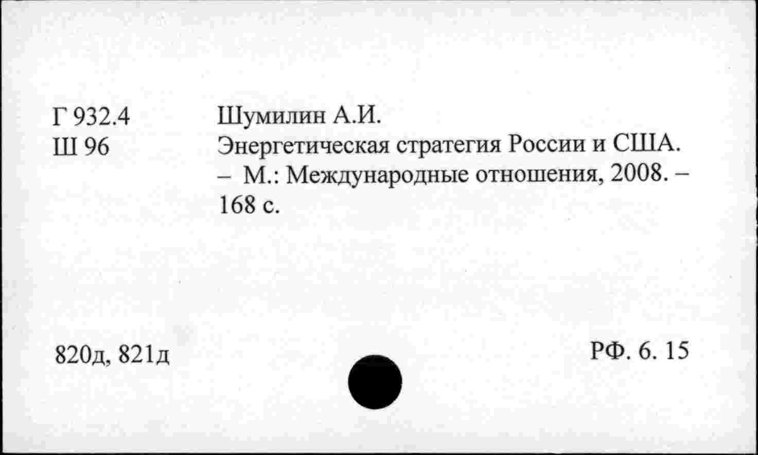 ﻿Г 932.4 Ш96	Шумилин А.И. Энергетическая стратегия России и США. - М.: Международные отношения, 2008. -168 с.
820д,821д
РФ. 6. 15